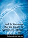 Shall the Government Own and Operate the Railroads, the Telegraph and ... - Book