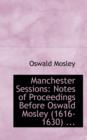 Manchester Sessions : Notes of Proceedings Before Oswald Mosley (1616-1630) ... - Book