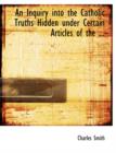 An Inquiry Into the Catholic Truths Hidden Under Certain Articles of the ... - Book