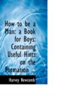 How to Be a Man : A Book for Boys: Containing Useful Hints on the Formation ... - Book