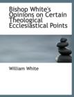 Bishop White's Opinions on Certain Theological Ecclesiastical Points - Book