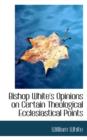 Bishop White's Opinions on Certain Theological Ecclesiastical Points - Book