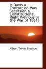 Is Davis a Traitor; Or, Was Secession a Constitutional Right Previous to the War of 1861? - Book