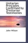 Unitarian Principles Confirmed by Trinitarian Testimonies - Book