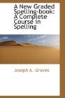 A New Graded Spelling-Book : A Complete Course in Spelling - Book