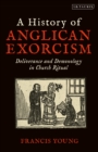 A History of Anglican Exorcism : Deliverance and Demonology in Church Ritual - Book