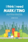I Think I Need Marketing : The Knowledge You Need to Build and Manage a Successful Marketing Program - Book