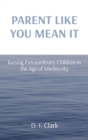 Parent Like You Mean It : Raising Extraordinary Children in the Age of Mediocrity - Book
