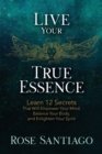 Live Your True Essence : Learn 12 Secrets That Will Empower Your Mind, Balance Your Body, and Enlighten Your Spirit - Book