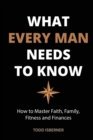 What Every Man Needs To Know : How to Master Faith, Family, Fitness and Finances - Book