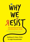 Why We Resist : The Surprising Truths about Behavior Change: A Guidebook for Healthcare Communicators, Advocates and Change Agents - Book
