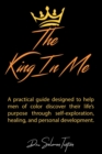 The King in Me : A practical guide designed to help men of color discover their life's purpose through self-exploration, healing, and personal development. - Book