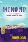 Am I Dead Yet? : A story of addiction and the power of hope - Book