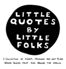 Little Quotes by Little Folks : A Collection of Funny, Profound and Just Plain Absurd Quotes From Kids Around the World - Book