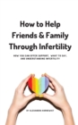How to Help Friends and Family Through Infertility : How You Can Offer Support, What To Say, and Understanding Infertility - Book
