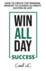 Win All Day Success : Win All Day Success - How to Create the Winning Mindset to Achieve Ultimate Success in Life - Book