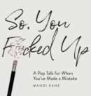 So, You F*cked Up : A Pep Talk for When You've Made a Mistake - Book