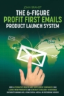 The 6-Figure Profit First Emails Product Launch System : How Alternative Health And Supplement Companies Can Launch New Products And Generate $100,000+ In Revenue (Without Running Ads, Using Social Me - Book