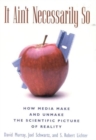 It Ain't Necessarily So : How Media Make and Unmake the Scientific Picture of Reality - Book