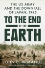 To The End Of The Earth : The US Army and the Downfall of Japan, 1945 - Book