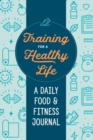 Training for a Healthy Life : A Daily Food and Fitness Journal - Book