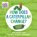 How Does a Caterpillar Change? : Life Cycles with The Very Hungry Caterpillar - Book