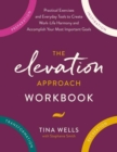 The Elevation Approach Workbook : Practical Exercises and Everyday Tools to Create Work-Life Harmony and Accomplish Your Most Important Goals - Book