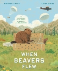 When Beavers Flew : An Incredible True Story of Rescue and Relocation - Book