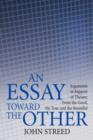 An Essay Toward the Other : Arguments in Support of Theism: From the Good, the True, and the Beautiful - Book