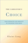 The Caregiver's Choice : Find Strength and Serenity by Changing Your Mind - Book