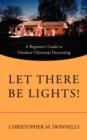 Let There Be Lights! : A Beginner's Guide to Outdoor Christmas Decorating - Book