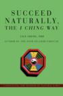 Succeed Naturally, the I Ching Way : Unraveling the Wisdom of Natural Laws - Book