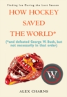 How Hockey Saved the World* : (*And Defeated George W. Bush, but Not Necessarily in That Order) - M. Alexander Charns