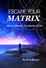 ESCAPE YOUR MATRIX : How To Master The Game Of Life - eBook