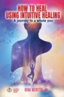 How to Heal Using Intuitive Healing : A journey to a whole you: A journey to a whole you - Book