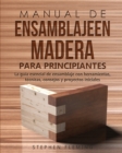 Manual de ensamblajeen madera para principiantes : La gu?a esencial de ensamblaje con herramientas, t?cnicas, consejos y proyectos iniciales - Book