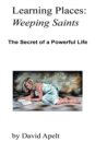 Learning Places: Weeping Saints : The Secret of a Powerful Life - eBook