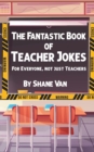 The Fantastic Book of Teacher Jokes : For Everyone, Not Just Teachers: For Everyone, Not Just Teachers - Book