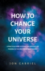 How to Change Your Universe : A practical guide to living the greatest life possible - in the greatest world possible - Book