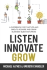 Listen, Innovate, Grow : A Guidebook for Startups and Small Businesses Looking to Acquire and Grow Business Customers - Book