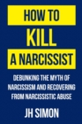 How To Kill A Narcissist : Debunking The Myth Of Narcissism And Recovering From Narcissistic Abuse - Book