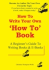 How To Write A How To Book : A Beginner's Guide To Writing Books And E-Books - Book