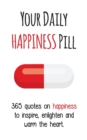 Your Daily Happiness Pill : 365 Quotes on Happiness to Inspire, Enlighten and Warm the Heart - Book