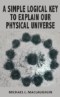 A Simple Logical Key to Explain Our Physical Universe - Book