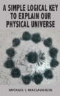 A SIMPLE LOGICAL KEY TO EXPLAIN OUR PHYSICAL UNIVERSE - eBook