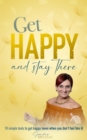 Get Happy and Stay There: 10 Simple Tools to Get Happy (Even When You Don't Feel Like It) - eBook
