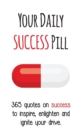 Your Daily Success Pill : 365 Quotes on Success to Inspire, Enlighten and Ignite Your Drive - Book