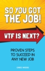 So You Got the Job! Wtf Is Next? : Proven Steps to Succeed in Any New Job. - Book