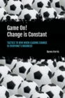 Game On! Change Is Constant : Tactics to Win When Leading Change Is Everyone's Business - Book