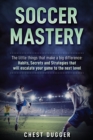 Soccer Mastery : The little things that make a big difference: Habits, Secrets and Strategies that will escalate your game to the next level - Book